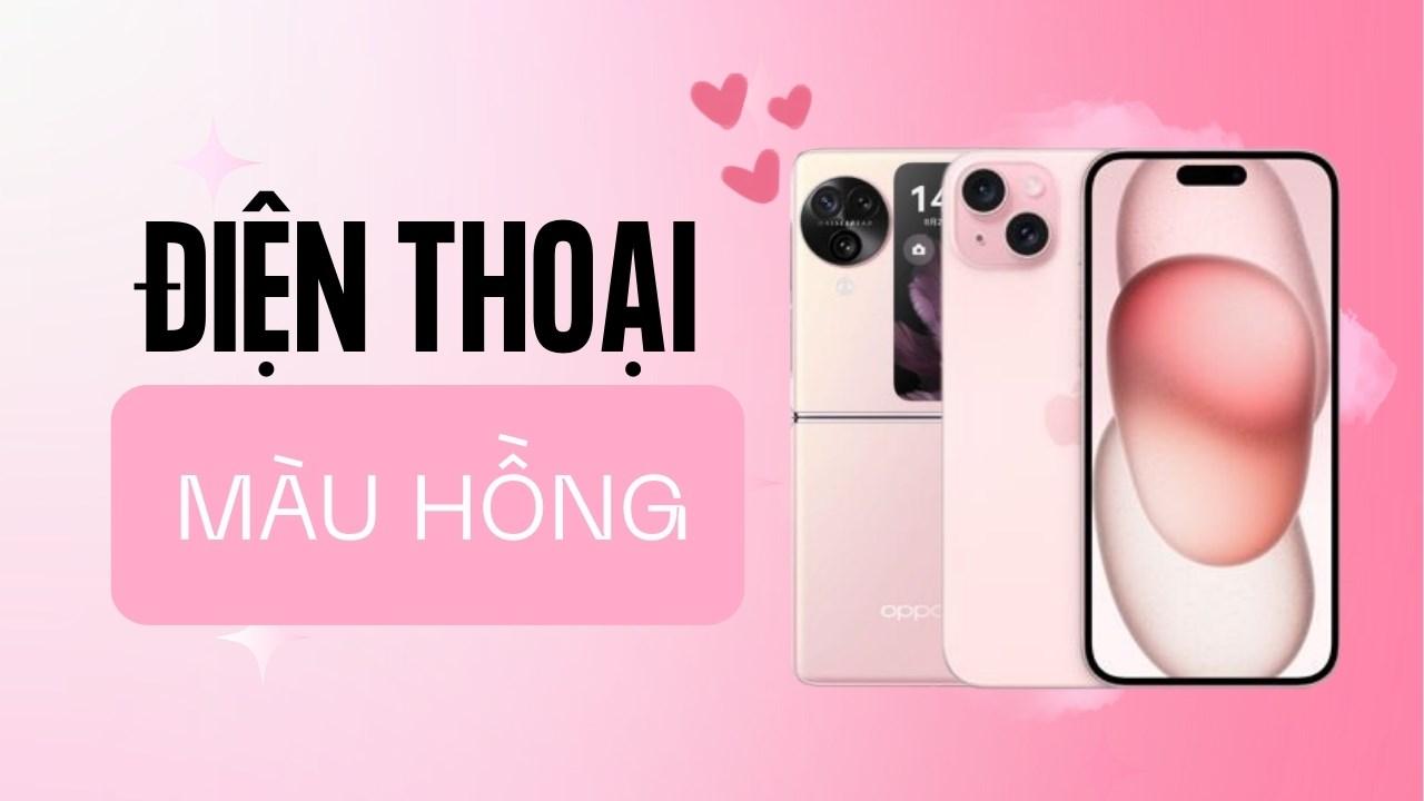 TOP điện thoại màu hồng tặng người yêu, đảm bảo phái nữ ai cũng mê